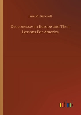 Deaconesses in Europe and Their Lessons For America by Bancroft, Jane M.
