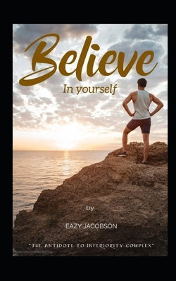 Believe in yourself: The antidote to inferiority complex by Jacobson, Eazy