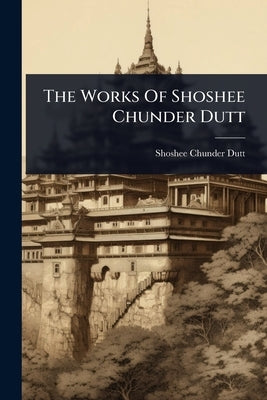 The Works Of Shoshee Chunder Dutt by Dutt, Shoshee Chunder