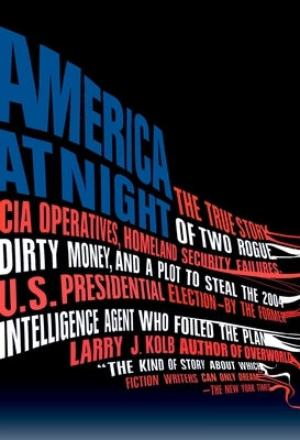 America at Night: The True Story of Two Rogue CIA Operatives, Homeland Security Failures, Dirtymoney, and a Plot to Steal the 2004 U.S. Presidential E by Kolb, Larry J.