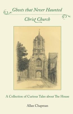 Ghosts that Never Haunted Christ Church: A Collection of Curious Tales about The House by Chapman, Allan