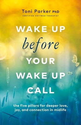 Wake Up Before Your Wake-Up Call: The Five Pillars for Deeper Love, Joy, and Connection in Midlife by Parker, Toni