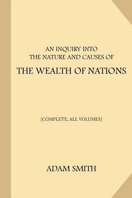 An Inquiry into the Nature and Causes of the Wealth of Nations [Complete, All Volumes] by Smith, Adam