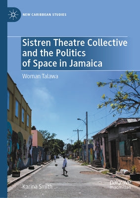 Sistren Theatre Collective and the Politics of Space in Jamaica: Woman Talawa by Smith, Karina