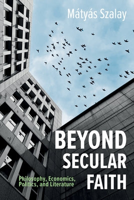 Beyond Secular Faith: Philosophy, Economics, Politics, and Literature by Szalay, Mátyás