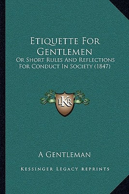 Etiquette For Gentlemen: Or Short Rules And Reflections For Conduct In Society (1847) by A Gentleman