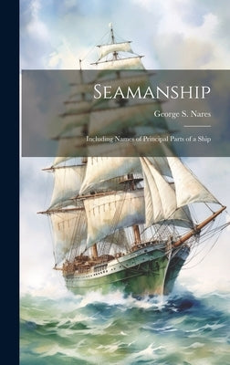 Seamanship: Including Names of Principal Parts of a Ship by Nares, George S. 1831-1915