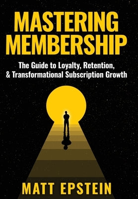Mastering Membership: The Guide to Loyalty, Retention, and Transformational Subscription Growth by Epstein, Matt