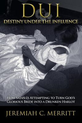 DUI-Destiny Under the Influence: How Satan Is Attempting to Turn God's Glorious Bride Into a Drunken Harlot by Merritt, Jeremiah C.