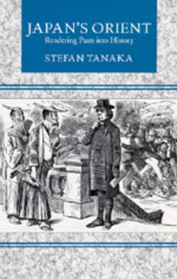 Japan's Orient: Rendering Pasts Into History by Tanaka, Stefan