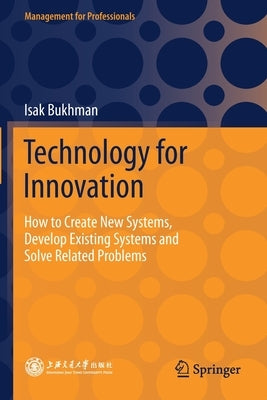 Technology for Innovation: How to Create New Systems, Develop Existing Systems and Solve Related Problems by Bukhman, Isak