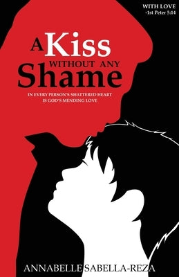 A Kiss Without Any Shame: In Every Person's Shattered Heart Is God's Mending Love by Sabella-Reza, Annabelle
