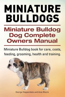 Miniature Bulldogs. Miniature Bulldog Dog Complete Owners Manual. Miniature Bulldog book for care, costs, feeding, grooming, health and training. by Moore, Asia