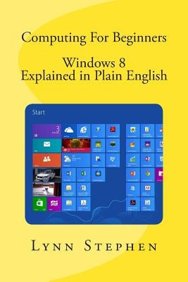 Computing For Beginners - Windows 8 Explained in Plain English by Stephen, Lynn