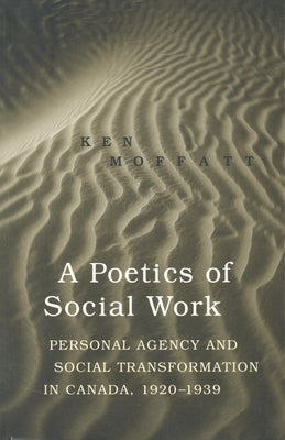 A Poetics of Social Work: Personal Agency and Social Transformation in Canada, 1920-1939 by Moffatt, Ken