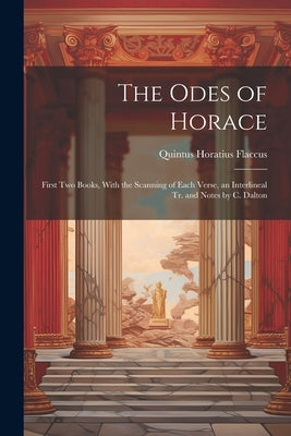 The Odes of Horace: First Two Books, With the Scanning of Each Verse, an Interlineal Tr. and Notes by C. Dalton by Flaccus, Quintus Horatius