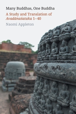 Many Buddhas, One Buddha: A Study and Translation of Avadānaśataka 1-40 by Appleton, Naomi
