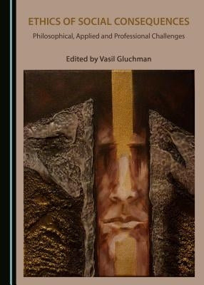 Ethics of Social Consequences: Philosophical, Applied and Professional Challenges by Gluchman, Vasil