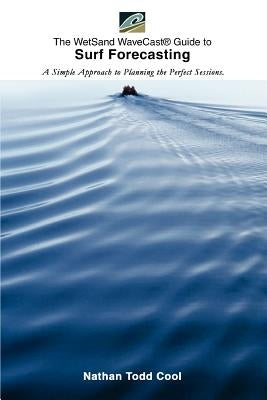 Wetsand Wavecast (R) Guide to Surf Forecasting: A Simple Approach to Planning the Perfect Sessions. by Cool, Nathan Todd