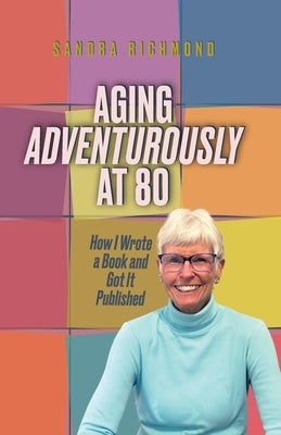 Aging Adventurously at 80 How I Wrote a Book and Got It Published by Richmond, Sandra