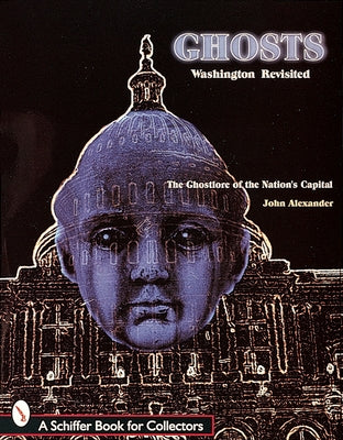 Ghosts! Washington Revisited: The Ghostlore of the Nation's Capitol by Alexander, John