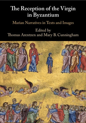 The Reception of the Virgin in Byzantium: Marian Narratives in Texts and Images by Arentzen, Thomas