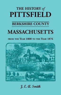 History of Pittsfield, Berkshire County, Massachusetts, from the Year 1800 to the Year 1876 by Smith, Ralph D.