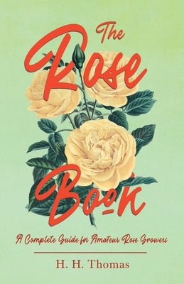 The Rose Book - A Complete Guide for Amateur Rose Growers by Thomas, H. H.