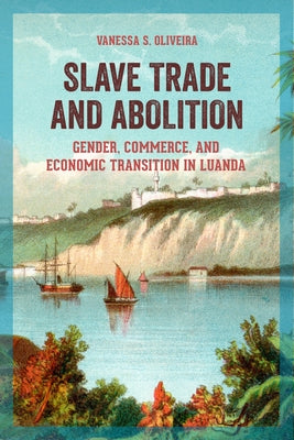 Slave Trade and Abolition: Gender, Commerce, and Economic Transition in Luanda by Oliveira, Vanessa S.
