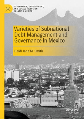 Varieties of Subnational Debt Management and Governance in Mexico by Smith, Heidi Jane M.