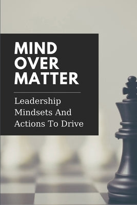 Mind Over Matter: Leadership Mindsets And Actions To Drive: Effective Management by Puchalla, Anthony