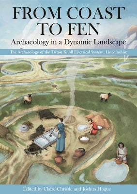 From Coast to Fen: Archaeology in a Dynamic Landscape: The Archaeology of the Triton Knoll Electrical System, Lincolnshire by Christie, Claire