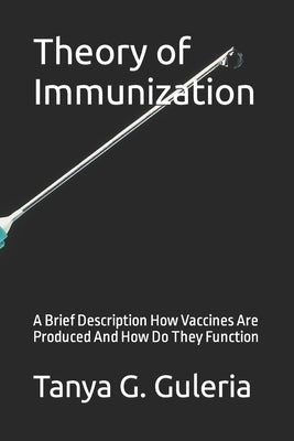 Theory of Immunization: A Brief Description How Vaccines Are Produced And How Do They Function by Guleria, Tanya G.