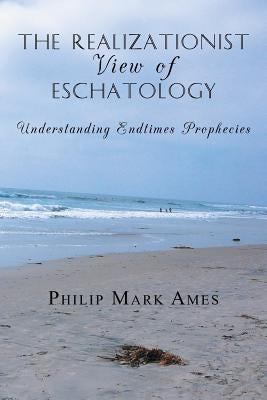 The Realizationist View of Eschatology: Understanding Endtimes Prophecies by Ames, Philip Mark