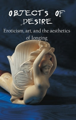 Objects Of Desire: Eroticism, art, and the aesthetics of longing by Döpp, Hans-Jürgen