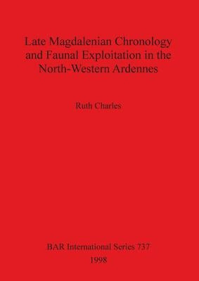Late Magdalenian Chronology and Faunal Exploitation in the North-Western Ardennes by Charles, Ruth