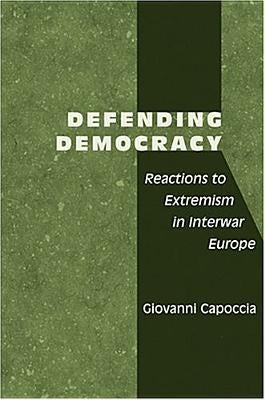 Defending Democracy: Reactions to Extremism in Interwar Europe by Capoccia, Giovanni