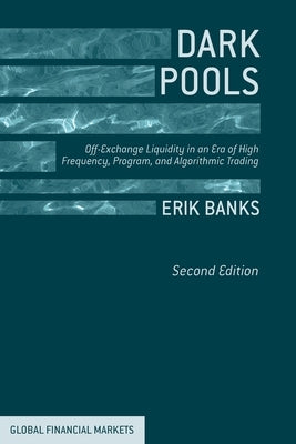 Dark Pools: Off-Exchange Liquidity in an Era of High Frequency, Program, and Algorithmic Trading by Banks, E.