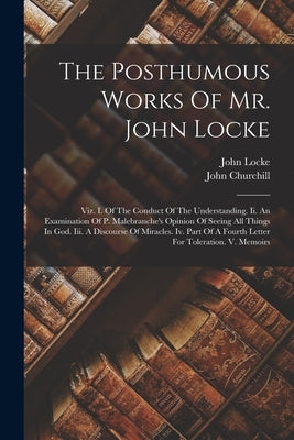 The Posthumous Works Of Mr. John Locke: Viz. I. Of The Conduct Of The Understanding. Ii. An Examination Of P. Malebranche's Opinion Of Seeing All Thin by Locke, John