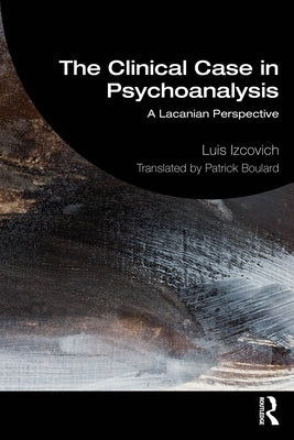The Clinical Case in Psychoanalysis: A Lacanian Perspective by Izcovich, Luis