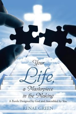 Your Life, A Masterpiece in the Making: A Puzzle Designed by God and Assembled by You by Green, Renae