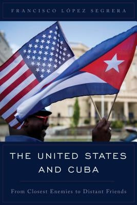The United States and Cuba: From Closest Enemies to Distant Friends by L?pez Segrera, Francisco
