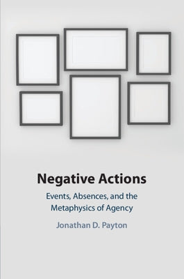 Negative Actions: Events, Absences, and the Metaphysics of Agency by Payton, Jonathan D.
