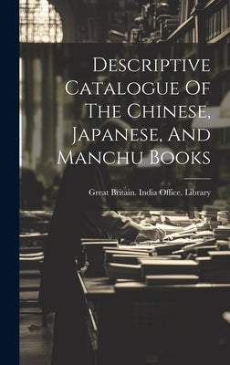 Descriptive Catalogue Of The Chinese, Japanese, And Manchu Books by Great Britain India Office Library