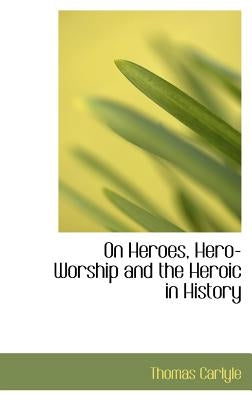 On Heroes, Hero-Worship and the Heroic in History by Carlyle, Thomas