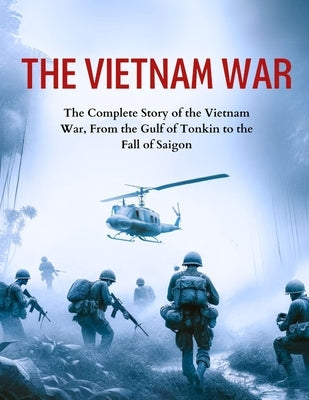 The Vietnam War: The Complete Story of the Vietnam War, From the Gulf of Tonkin to the Fall of Saigon by Rattford, Greg