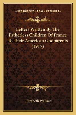 Letters Written By The Fatherless Children Of France To Their American Godparents (1917) by Wallace, Elizabeth