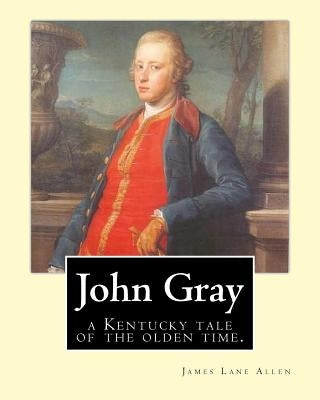 John Gray: a Kentucky tale of the olden time. By: James Lane Allen by Allen, James Lane