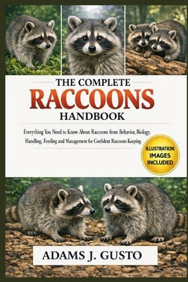 The Complete Racoons Handbook: Everything You Need to Know About Raccoons from Behavior, Biology, Handling, Feeding and Management for Confident Racoo by J. Gusto, Adams