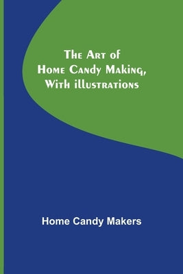 The Art of Home Candy Making, with Illustrations by Candy Makers, Home